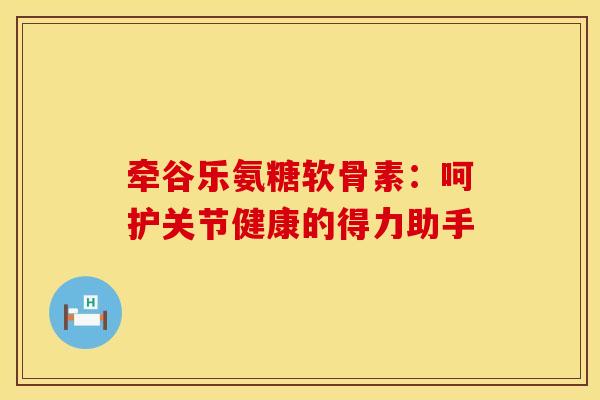 牵谷乐氨糖软骨素：呵护关节健康的得力助手
