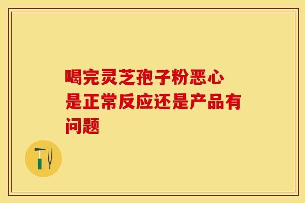 喝完灵芝孢子粉恶心 是正常反应还是产品有问题
