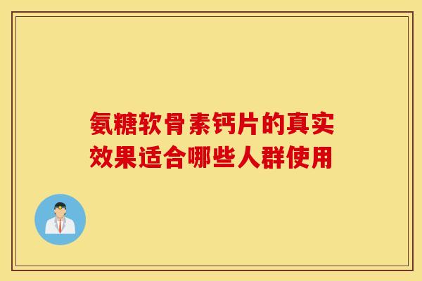 氨糖软骨素钙片的真实效果适合哪些人群使用