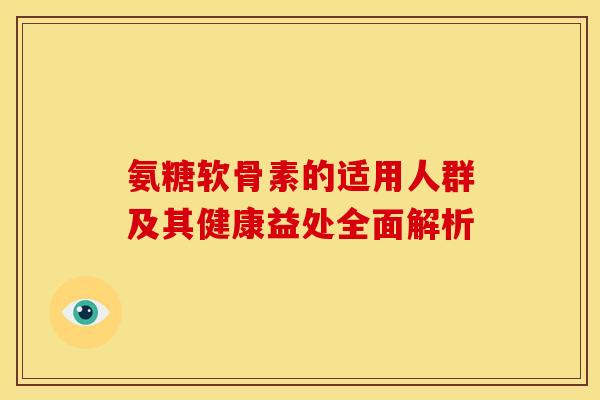氨糖软骨素的适用人群及其健康益处全面解析