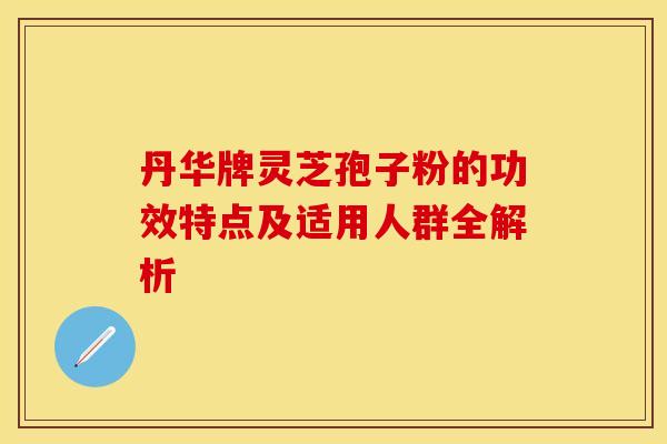 丹华牌灵芝孢子粉的功效特点及适用人群全解析