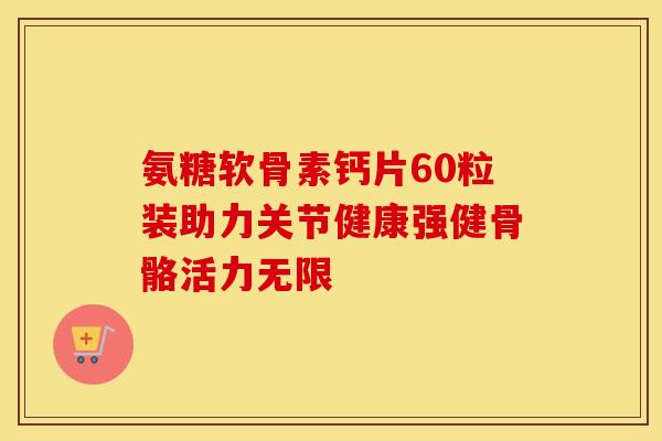 氨糖软骨素钙片60粒装助力关节健康强健骨骼活力无限