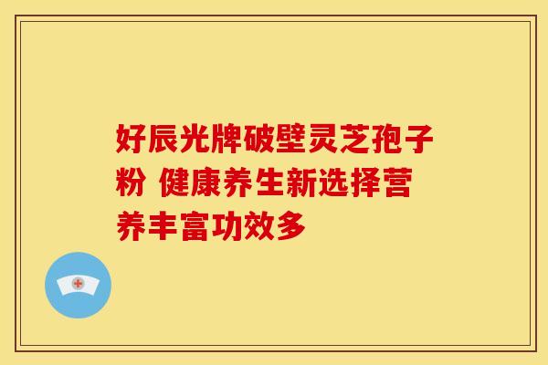 好辰光牌破壁灵芝孢子粉 健康养生新选择营养丰富功效多 好辰光牌破壁灵芝孢子粉 健康养生新选择营养丰富功效多