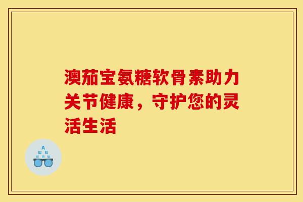 澳茄宝氨糖软骨素助力关节健康，守护您的灵活生活