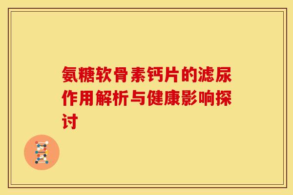 氨糖软骨素钙片的滤尿作用解析与健康影响探讨