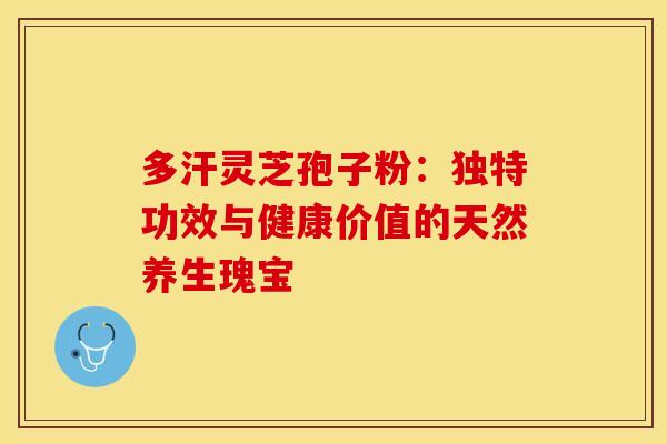 多汗灵芝孢子粉：独特功效与健康价值的天然养生瑰宝