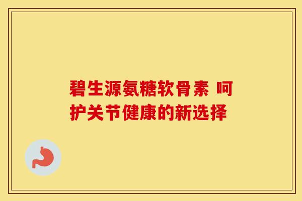 碧生源氨糖软骨素 呵护关节健康的新选择