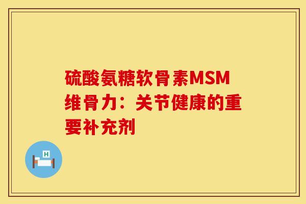 硫酸氨糖软骨素MSM维骨力:关节健康的重要补充剂 硫酸氨糖软骨素MSM维骨力:关节健康的重要补充剂