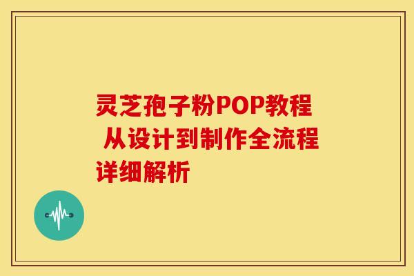 灵芝孢子粉POP教程 从设计到制作全流程详细解析