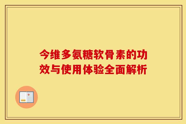 今维多氨糖软骨素的功效与使用体验全面解析 今维多氨糖软骨素的功效与使用体验全面解析