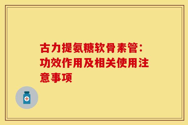 古力提氨糖软骨素管：功效作用及相关使用注意事项