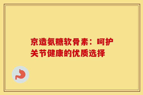 京造氨糖软骨素：呵护关节健康的优质选择