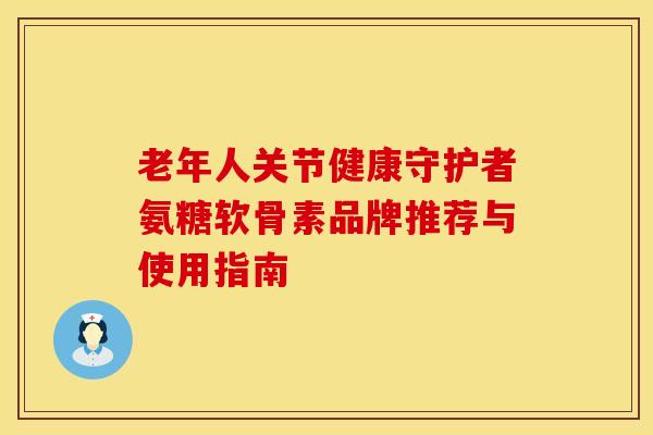 老年人关节健康守护者氨糖软骨素品牌推荐与使用指南