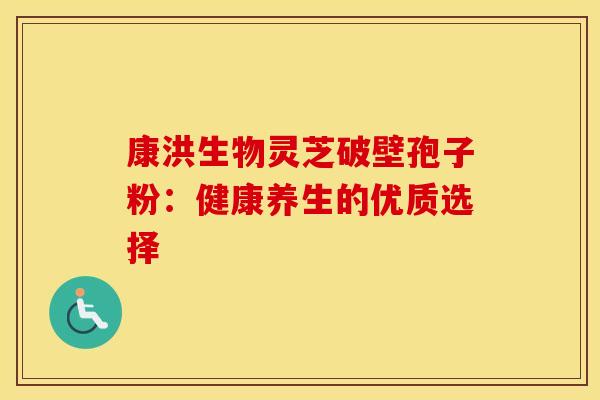 康洪生物灵芝破壁孢子粉：健康养生的优质选择