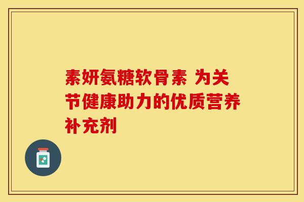 素妍氨糖软骨素 为关节健康助力的优质营养补充剂