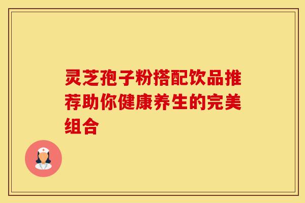 灵芝孢子粉搭配饮品推荐助你健康养生的完美组合