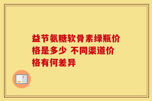 益节氨糖软骨素绿瓶价格是多少 不同渠道价格有何差异
