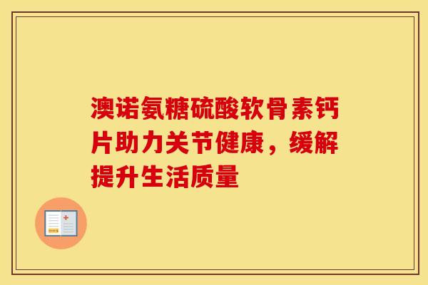 澳诺氨糖硫酸软骨素钙片助力关节健康，缓解提升生活质量