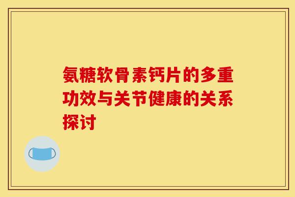 氨糖软骨素钙片的多重功效与关节健康的关系探讨