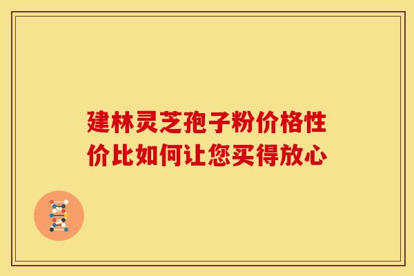 建林灵芝孢子粉价格性价比如何让您买得放心