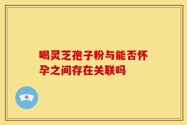 喝灵芝孢子粉与能否怀孕之间存在关联吗