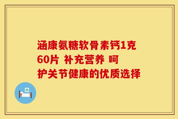 涵康氨糖软骨素钙1克60片 补充营养 呵护关节健康的优质选择