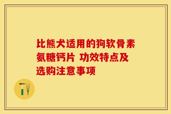 比熊犬适用的狗软骨素氨糖钙片 功效特点及选购注意事项