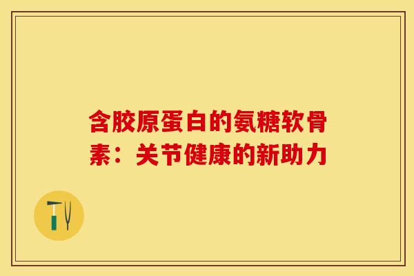 含胶原蛋白的氨糖软骨素：关节健康的新助力