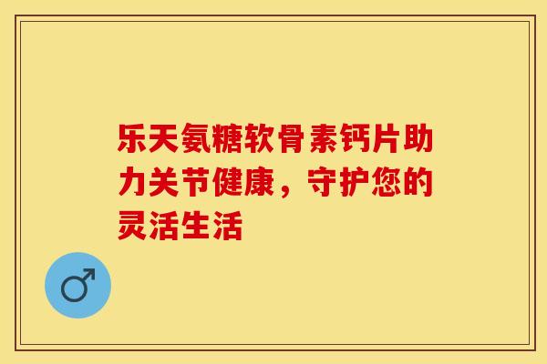 乐天氨糖软骨素钙片助力关节健康，守护您的灵活生活