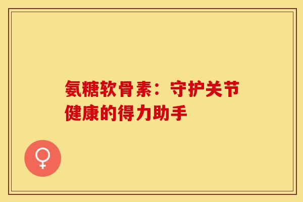 氨糖软骨素：守护关节健康的得力助手
