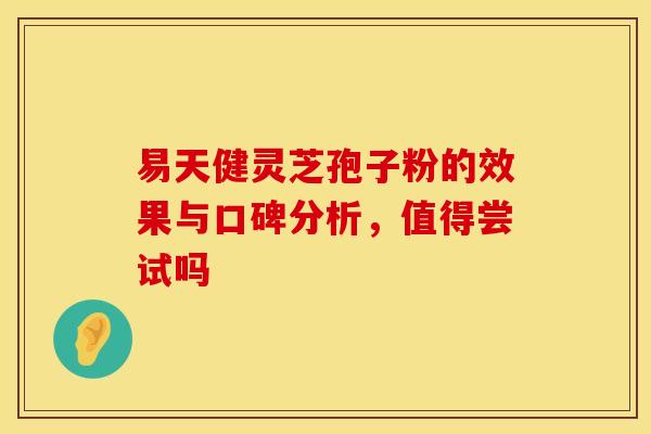 易天健灵芝孢子粉的效果与口碑分析，值得尝试吗