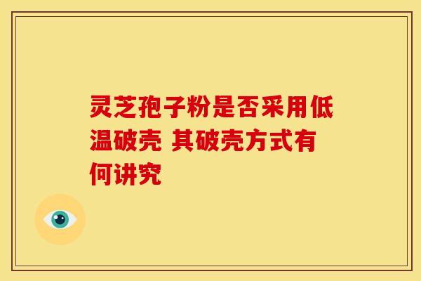 灵芝孢子粉是否采用低温破壳 其破壳方式有何讲究