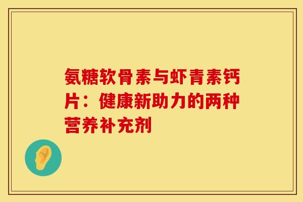 氨糖软骨素与虾青素钙片：健康新助力的两种营养补充剂