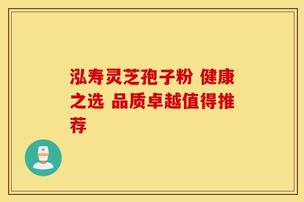 泓寿灵芝孢子粉 健康之选 品质卓越值得推荐