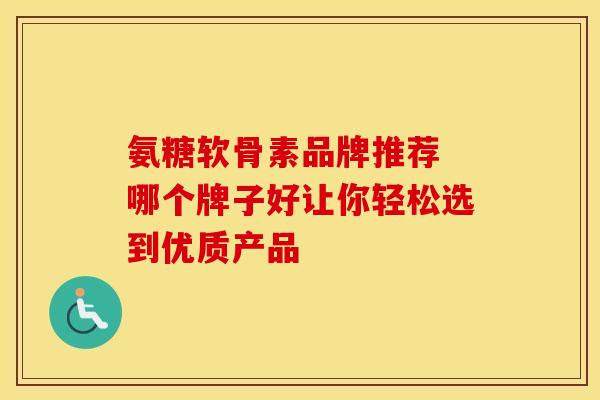 氨糖软骨素品牌推荐 哪个牌子好让你轻松选到优质产品