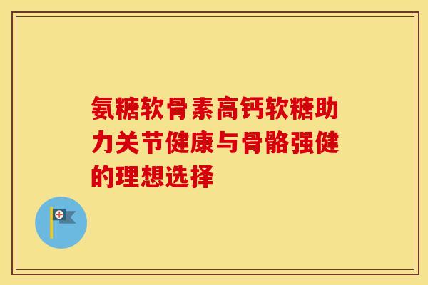 氨糖软骨素高钙软糖助力关节健康与骨骼强健的理想选择 氨糖软骨素高钙软糖助力关节健康与骨骼强健的理想选择