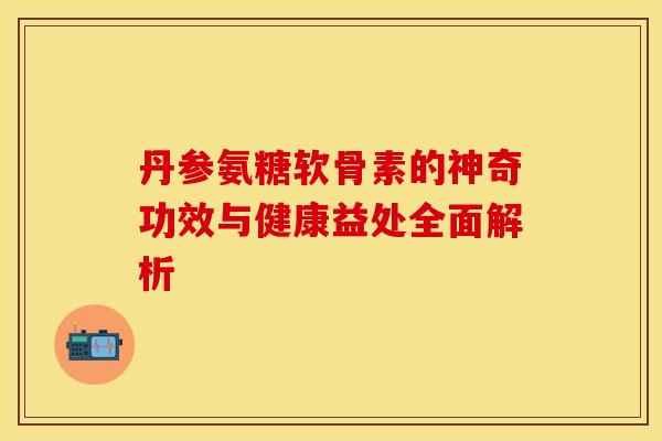 丹参氨糖软骨素的神奇功效与健康益处全面解析