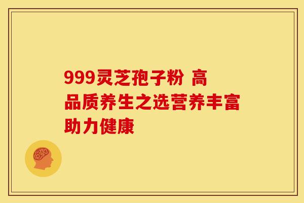 999灵芝孢子粉 高品质养生之选营养丰富助力健康