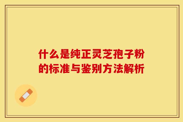 什么是纯正灵芝孢子粉的标准与鉴别方法解析
