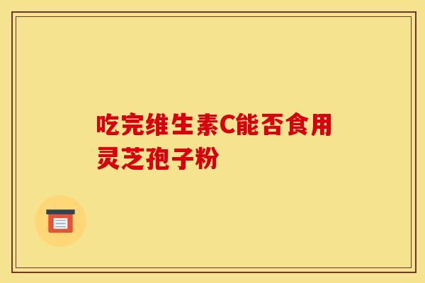 吃完维生素C能否食用灵芝孢子粉