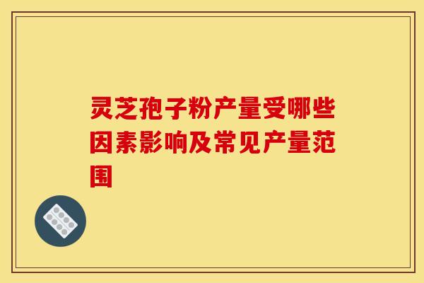 灵芝孢子粉产量受哪些因素影响及常见产量范围