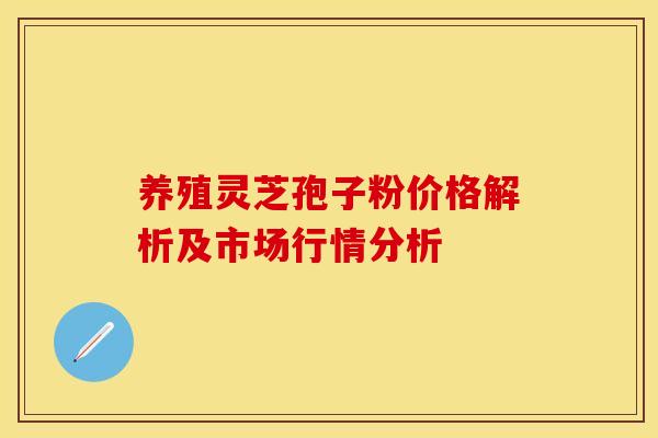 养殖灵芝孢子粉价格解析及市场行情分析