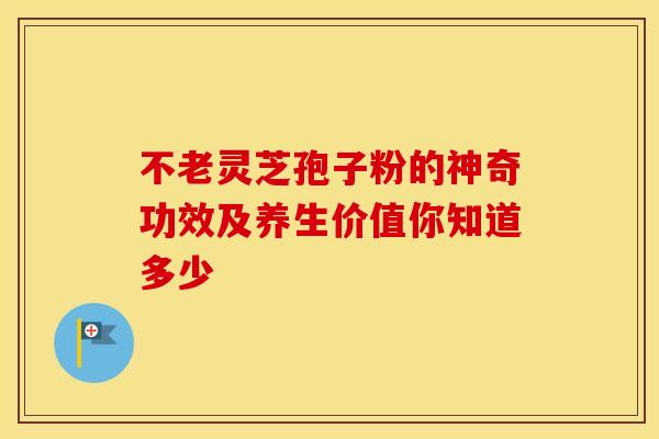 不老灵芝孢子粉的神奇功效及养生价值你知道多少