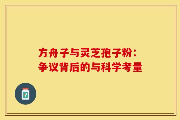 方舟子与灵芝孢子粉：争议背后的与科学考量