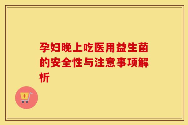 孕妇晚上吃医用益生菌的安全性与注意事项解析 孕妇晚上吃医用益生菌的安全性与注意事项解析