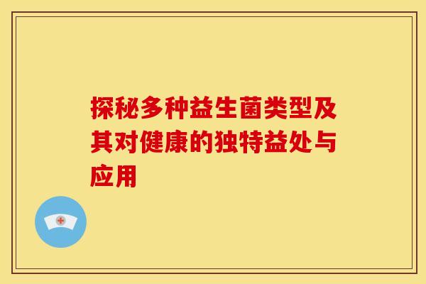 探秘多种益生菌类型及其对健康的独特益处与应用