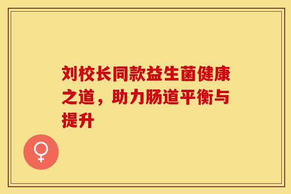 刘校长同款益生菌健康之道，助力肠道平衡与提升