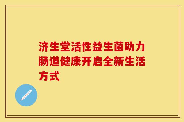 济生堂活性益生菌助力肠道健康开启全新生活方式