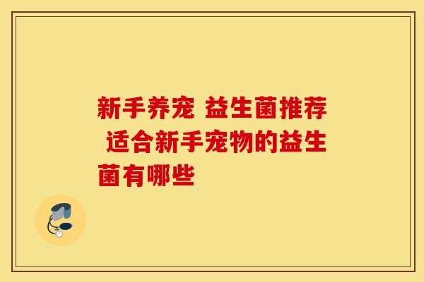 新手养宠 益生菌推荐 适合新手宠物的益生菌有哪些