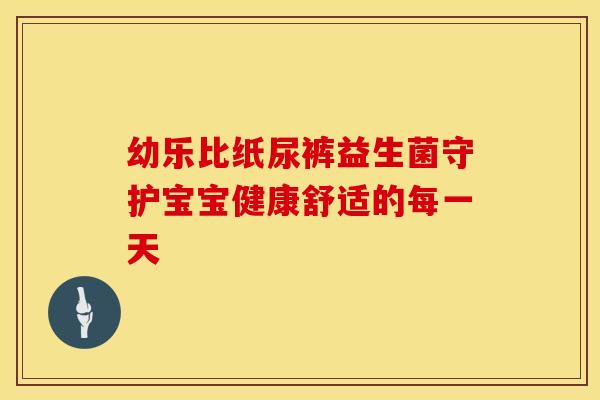 幼乐比纸尿裤益生菌守护宝宝健康舒适的每一天
